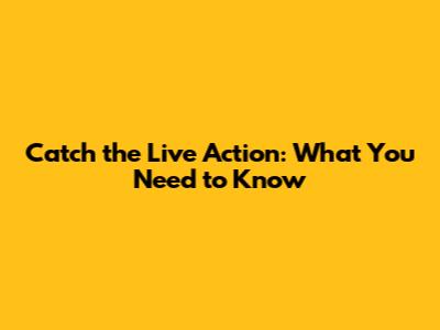 Catch the Live Action: What You Need to Know