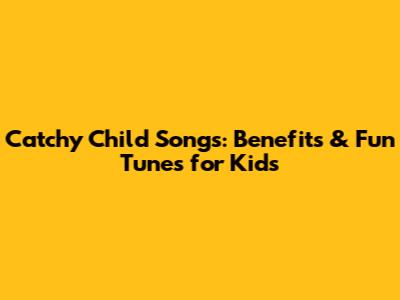Catchy Child Songs: Benefits & Fun Tunes for Kids
