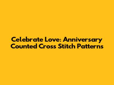 Celebrate Love: Anniversary Counted Cross Stitch Patterns