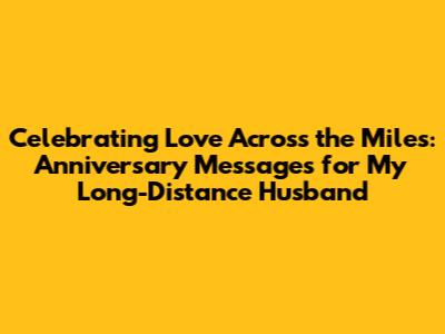 Celebrating Love Across the Miles: Anniversary Messages for My Long-Distance Husband