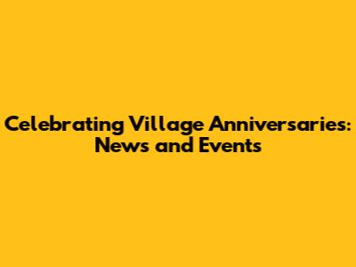 Celebrating Village Anniversaries: News and Events