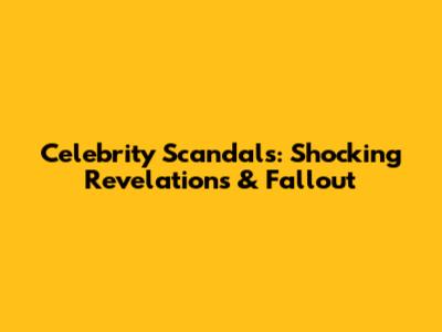 Celebrity Scandals: Shocking Revelations & Fallout