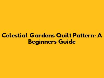 Celestial Gardens Quilt Pattern: A Beginner's Guide