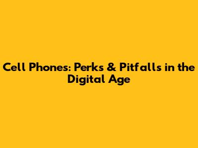 Cell Phones: Perks & Pitfalls in the Digital Age