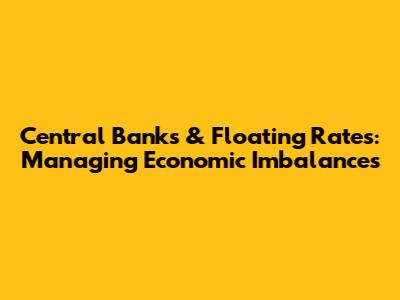 Central Banks & Floating Rates: Managing Economic Imbalances