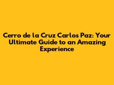 Cerro de la Cruz Carlos Paz: Your Ultimate Guide to an Amazing Experience
