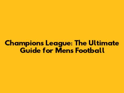 Champions League: The Ultimate Guide for Men's Football