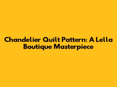Chandelier Quilt Pattern: A Lella Boutique Masterpiece