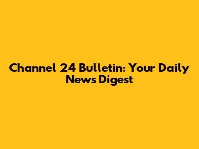 Channel 24 Bulletin: Your Daily News Digest