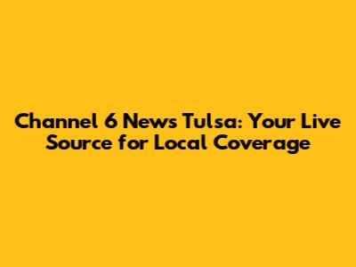 Channel 6 News Tulsa: Your Live Source for Local Coverage