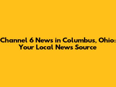 Channel 6 News in Columbus, Ohio: Your Local News Source
