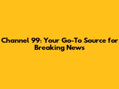 Channel 99: Your Go-To Source for Breaking News