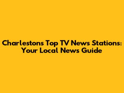 Charleston's Top TV News Stations: Your Local News Guide