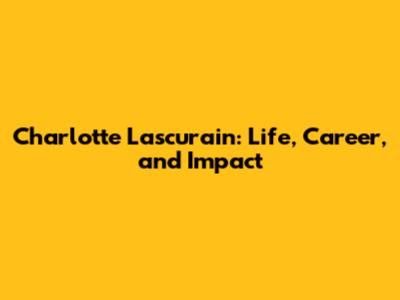 Charlotte Lascurain: Life, Career, and Impact