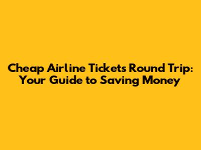 Cheap Airline Tickets Round Trip: Your Guide to Saving Money