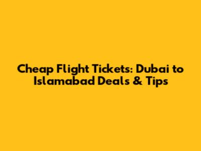 Cheap Flight Tickets: Dubai to Islamabad Deals & Tips
