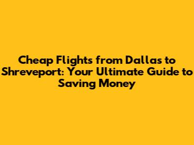 Cheap Flights from Dallas to Shreveport: Your Ultimate Guide to Saving Money