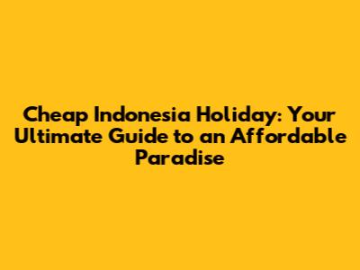 Cheap Indonesia Holiday: Your Ultimate Guide to an Affordable Paradise