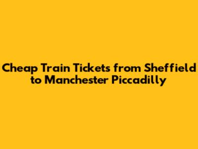 Cheap Train Tickets from Sheffield to Manchester Piccadilly