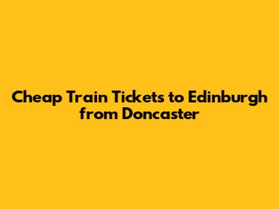 Cheap Train Tickets to Edinburgh from Doncaster