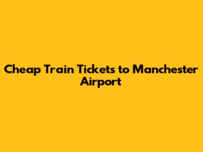 Cheap Train Tickets to Manchester Airport