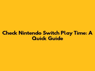 Check Nintendo Switch Play Time: A Quick Guide