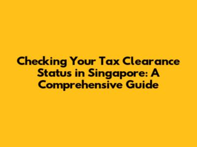 Checking Your Tax Clearance Status in Singapore: A Comprehensive Guide