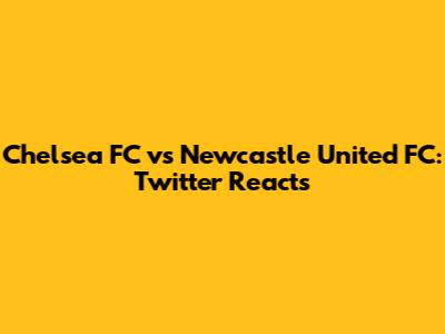 Chelsea FC vs Newcastle United FC: Twitter Reacts