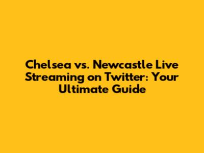 Chelsea vs. Newcastle Live Streaming on Twitter: Your Ultimate Guide