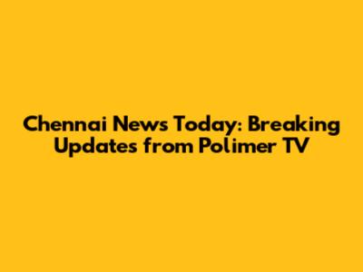 Chennai News Today: Breaking Updates from Polimer TV