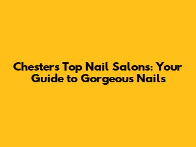 Chester's Top Nail Salons: Your Guide to Gorgeous Nails