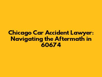Chicago Car Accident Lawyer: Navigating the Aftermath in 60674