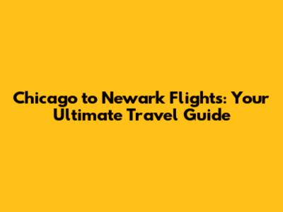 Chicago to Newark Flights: Your Ultimate Travel Guide