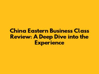 China Eastern Business Class Review: A Deep Dive into the Experience