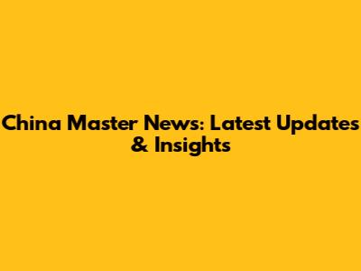 China Master News: Latest Updates & Insights