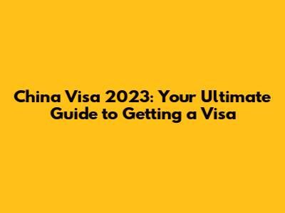 China Visa 2023: Your Ultimate Guide to Getting a Visa