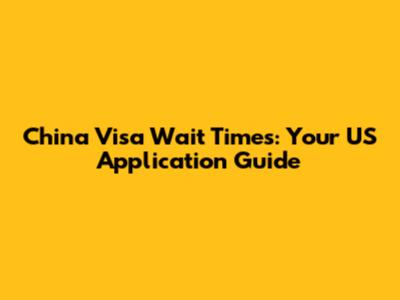 China Visa Wait Times: Your US Application Guide