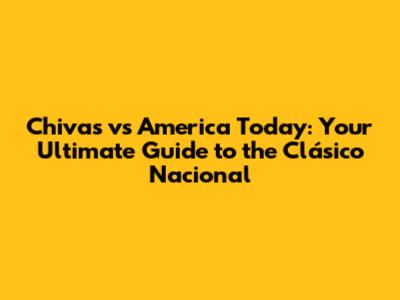 Chivas vs America Today: Your Ultimate Guide to the Clásico Nacional