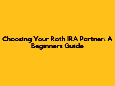 Choosing Your Roth IRA Partner: A Beginner's Guide