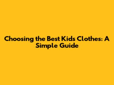 Choosing the Best Kids' Clothes: A Simple Guide