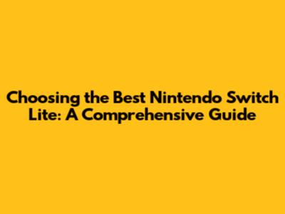 Choosing the Best Nintendo Switch Lite: A Comprehensive Guide