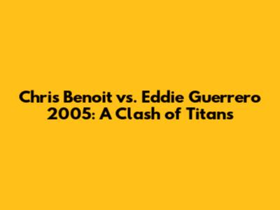 Chris Benoit vs. Eddie Guerrero 2005: A Clash of Titans