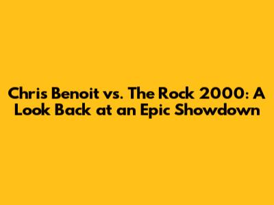 Chris Benoit vs. The Rock 2000: A Look Back at an Epic Showdown