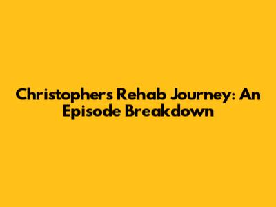 Christopher's Rehab Journey: An Episode Breakdown