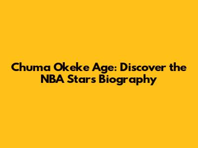 Chuma Okeke Age: Discover the NBA Star's Biography