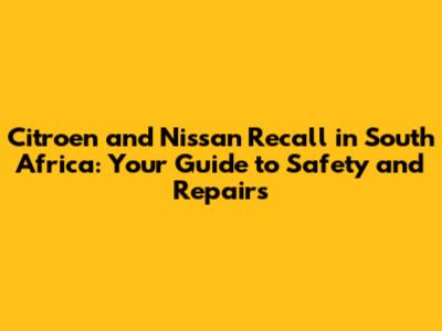 Citroen and Nissan Recall in South Africa: Your Guide to Safety and Repairs