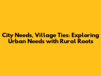 City Needs, Village Ties: Exploring Urban Needs with Rural Roots