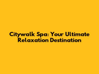 Citywalk Spa: Your Ultimate Relaxation Destination