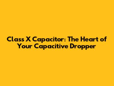 Class X Capacitor: The Heart of Your Capacitive Dropper
