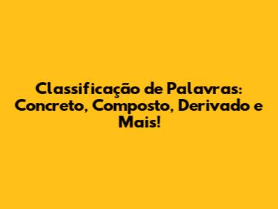 Classificação de Palavras: Concreto, Composto, Derivado e Mais!